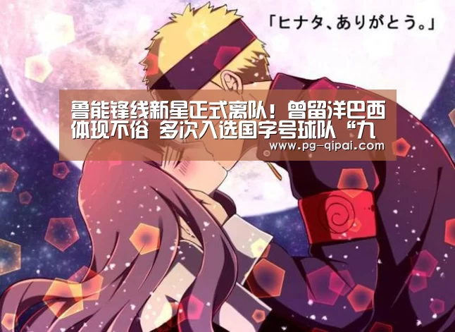 鲁能锋线新星正式离队!曾留洋巴西体现不俗 多次入选国字号球队“九游体育”(图2) 九游体育平台