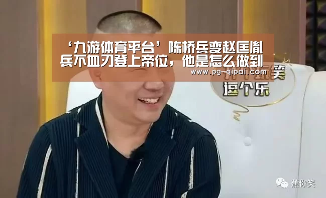 ‘九游体育平台’陈桥兵变赵匡胤兵不血刃登上帝位,他是怎么做到的?(图1) 九游体育APP下载