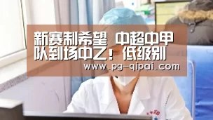 新赛制希望 中超中甲队到场中乙!低级别联赛有优化“九游体育”(图3) 九游体育