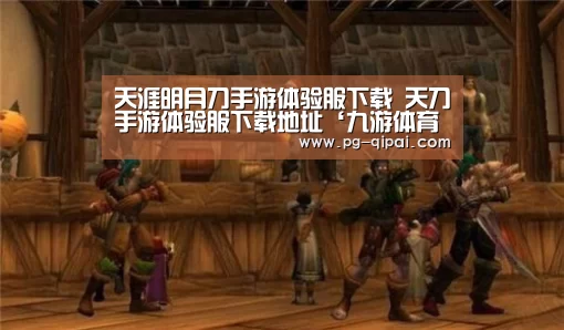 天涯明月刀手游体验服下载 天刀手游体验服下载地址‘九游体育APP下载’(图1) 九游体育平台