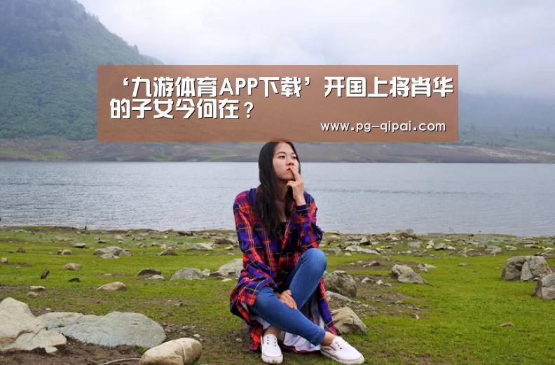 ‘九游体育APP下载’开国上将肖华的子女今何在?(图1) 九游体育官网