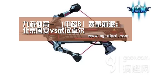 九游体育-
「中超B」赛事前瞻:北京国安vs武汉卓尔(图3) 九游体育APP下载